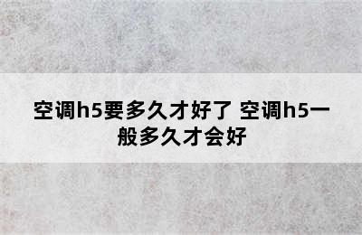 空调h5要多久才好了 空调h5一般多久才会好